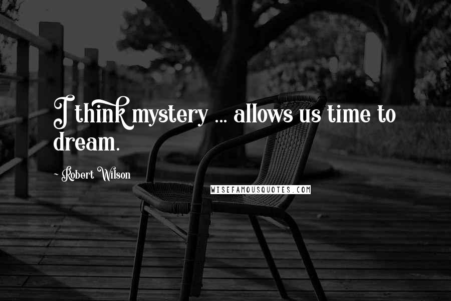 Robert Wilson Quotes: I think mystery ... allows us time to dream.