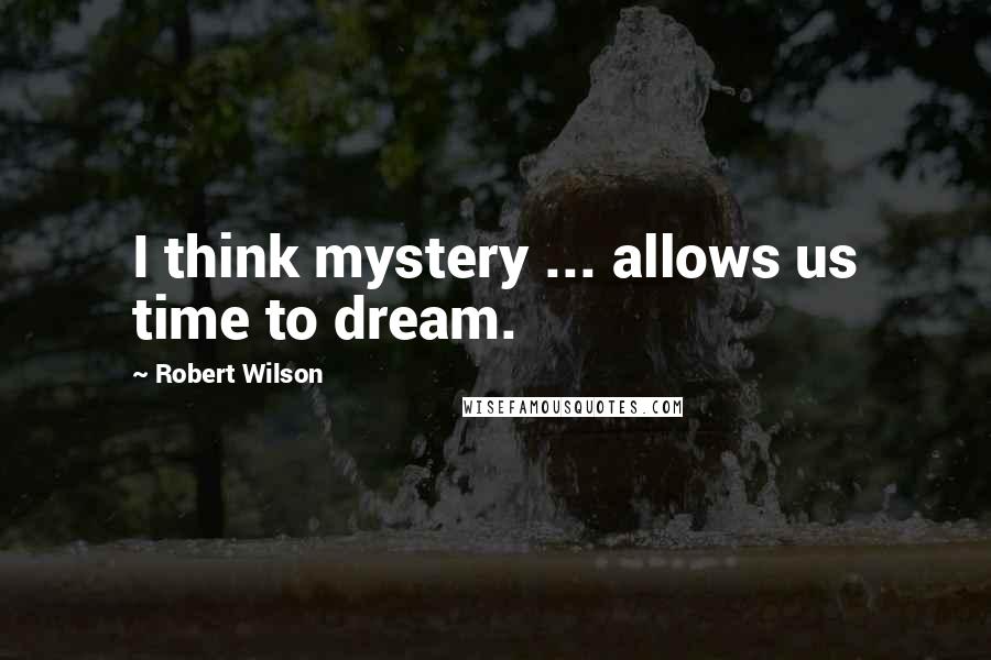 Robert Wilson Quotes: I think mystery ... allows us time to dream.