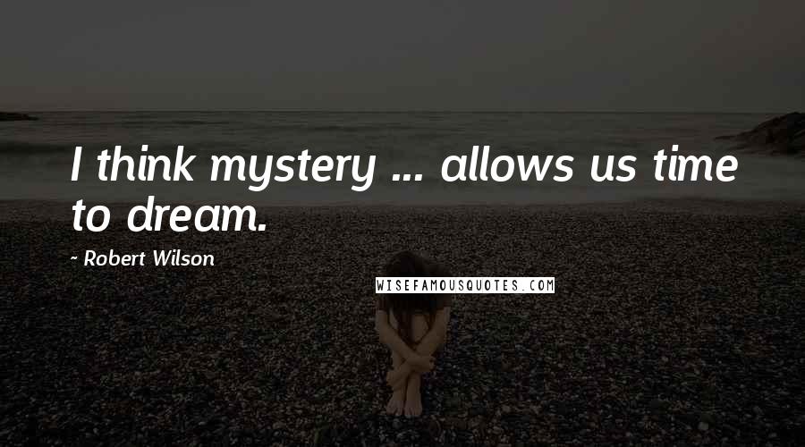 Robert Wilson Quotes: I think mystery ... allows us time to dream.