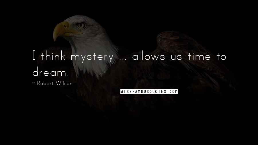 Robert Wilson Quotes: I think mystery ... allows us time to dream.