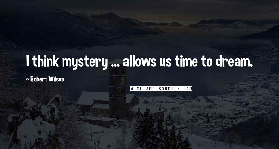 Robert Wilson Quotes: I think mystery ... allows us time to dream.