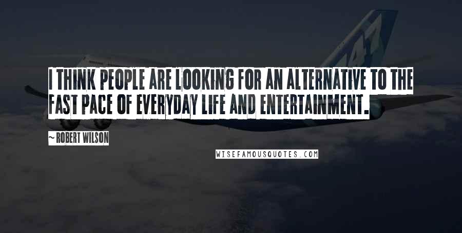 Robert Wilson Quotes: I think people are looking for an alternative to the fast pace of everyday life and entertainment.