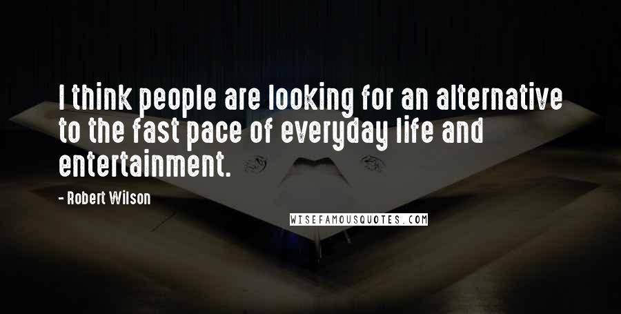 Robert Wilson Quotes: I think people are looking for an alternative to the fast pace of everyday life and entertainment.