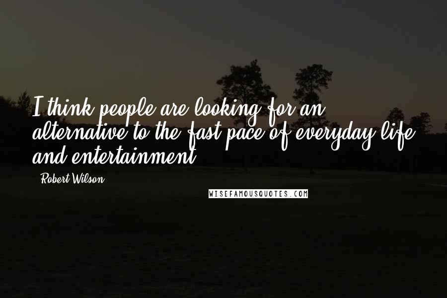 Robert Wilson Quotes: I think people are looking for an alternative to the fast pace of everyday life and entertainment.