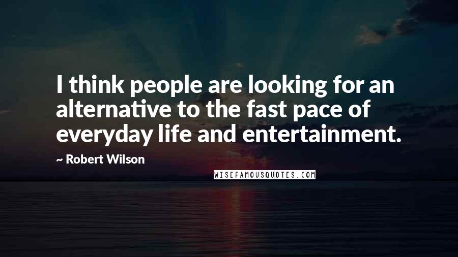Robert Wilson Quotes: I think people are looking for an alternative to the fast pace of everyday life and entertainment.