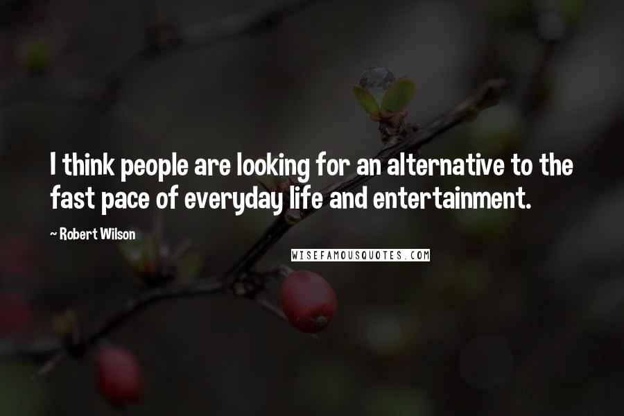 Robert Wilson Quotes: I think people are looking for an alternative to the fast pace of everyday life and entertainment.