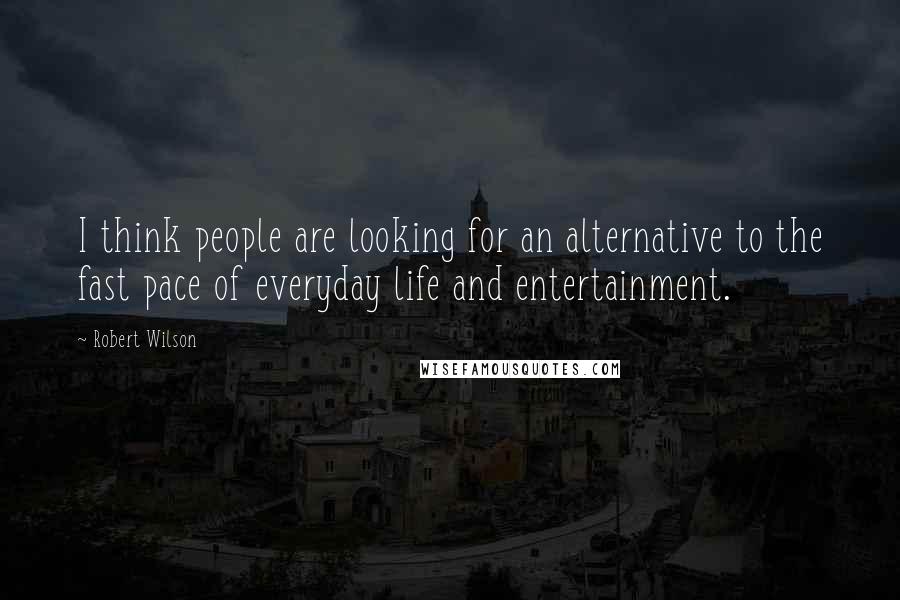 Robert Wilson Quotes: I think people are looking for an alternative to the fast pace of everyday life and entertainment.