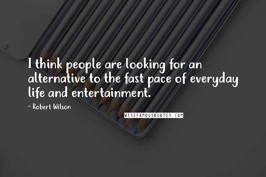 Robert Wilson Quotes: I think people are looking for an alternative to the fast pace of everyday life and entertainment.