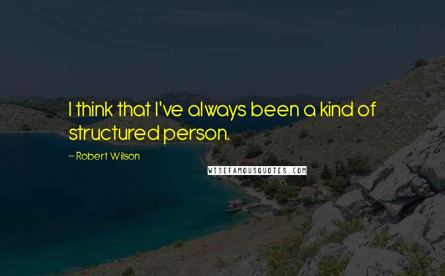 Robert Wilson Quotes: I think that I've always been a kind of structured person.