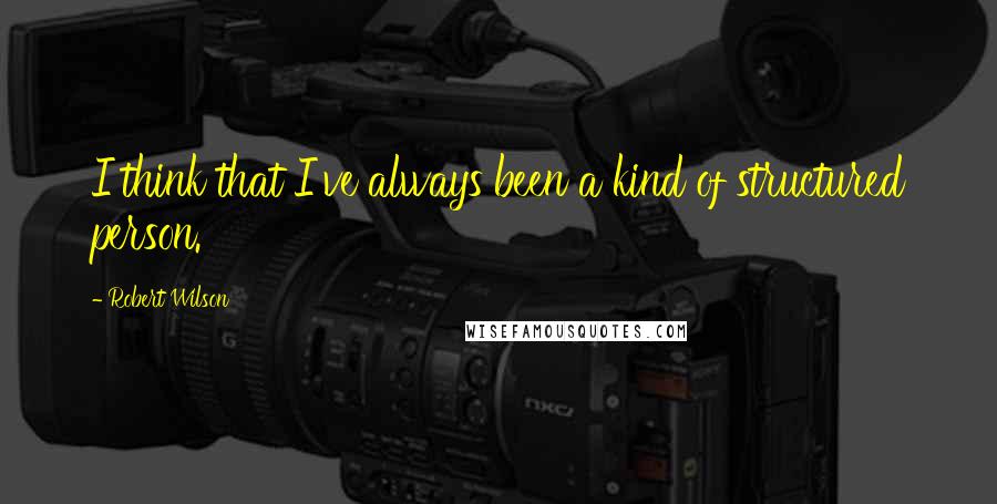 Robert Wilson Quotes: I think that I've always been a kind of structured person.