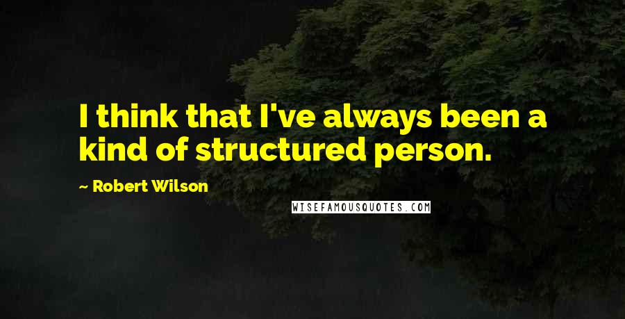 Robert Wilson Quotes: I think that I've always been a kind of structured person.