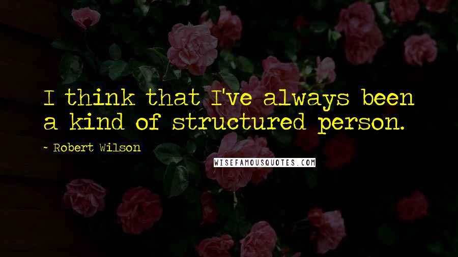 Robert Wilson Quotes: I think that I've always been a kind of structured person.