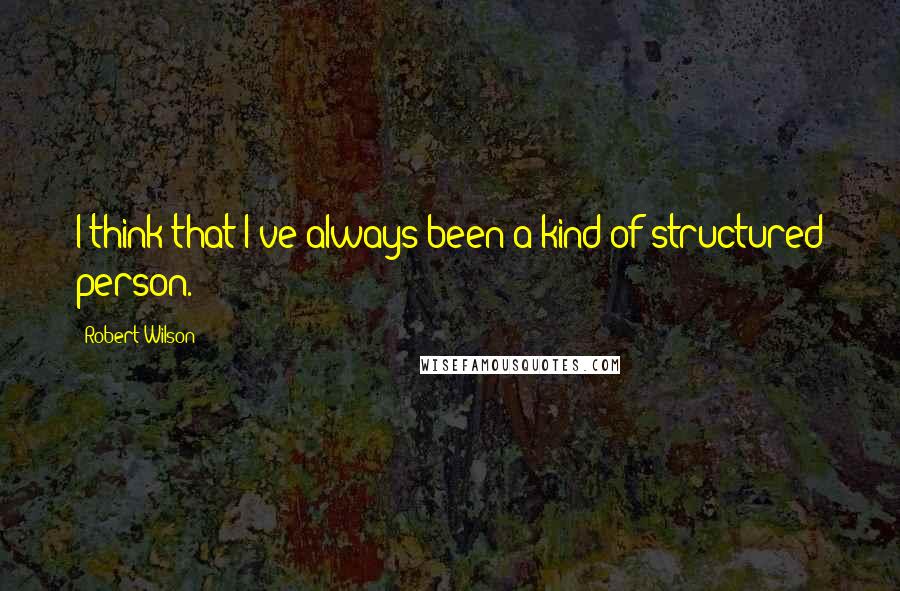 Robert Wilson Quotes: I think that I've always been a kind of structured person.