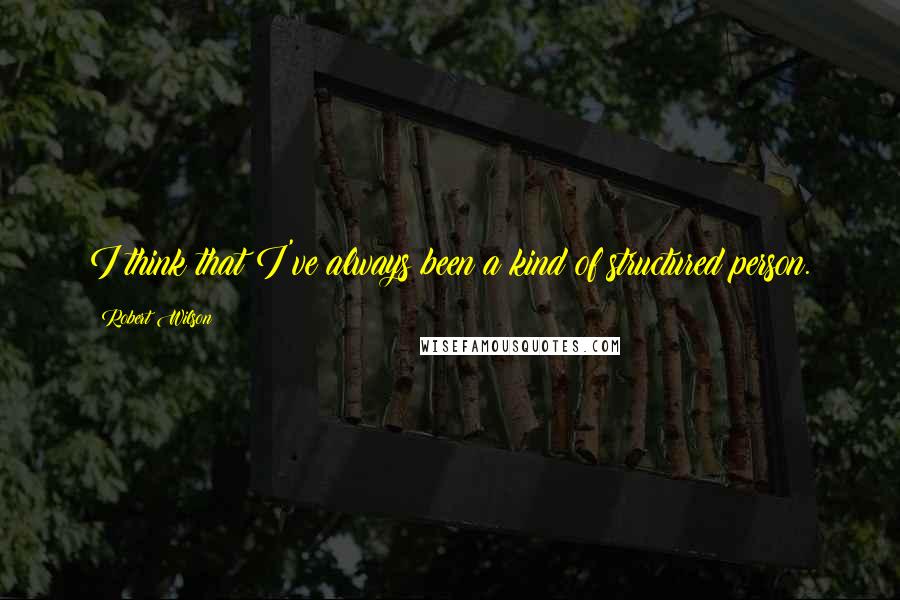 Robert Wilson Quotes: I think that I've always been a kind of structured person.