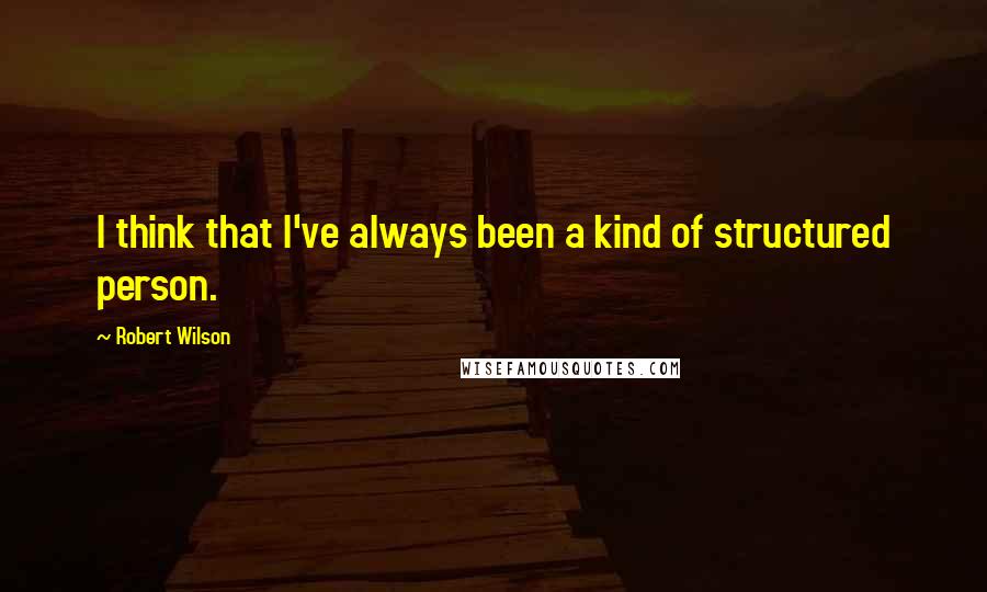 Robert Wilson Quotes: I think that I've always been a kind of structured person.