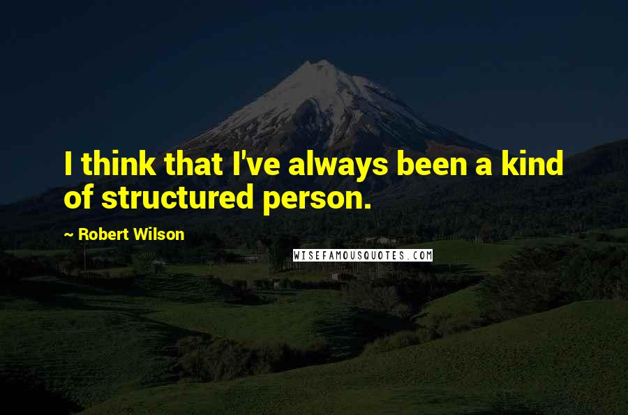Robert Wilson Quotes: I think that I've always been a kind of structured person.