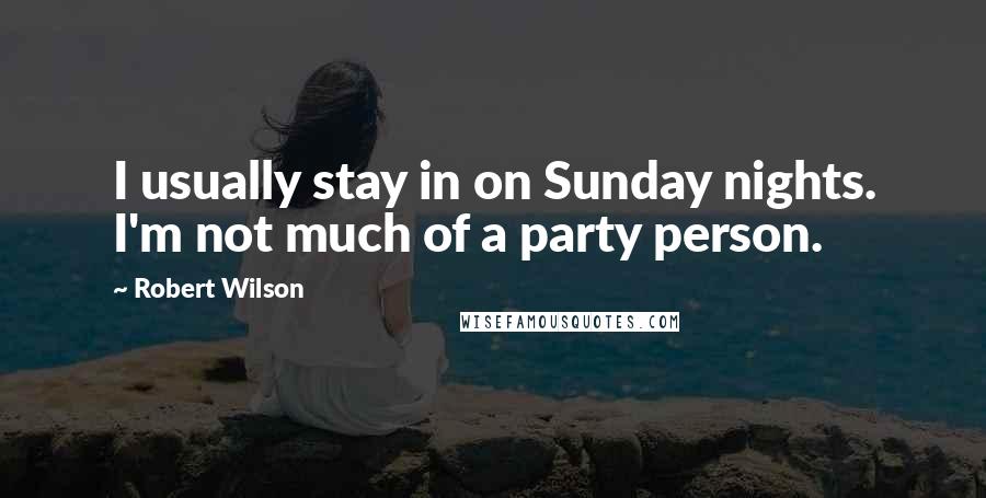 Robert Wilson Quotes: I usually stay in on Sunday nights. I'm not much of a party person.