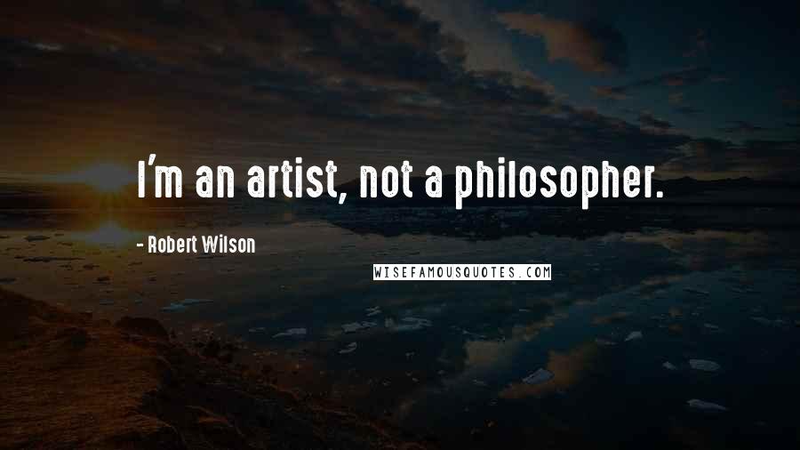 Robert Wilson Quotes: I'm an artist, not a philosopher.