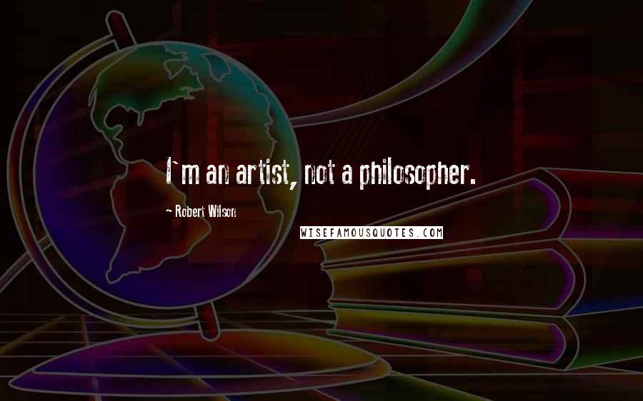 Robert Wilson Quotes: I'm an artist, not a philosopher.