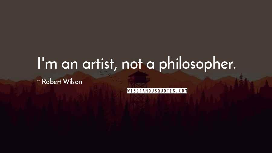 Robert Wilson Quotes: I'm an artist, not a philosopher.