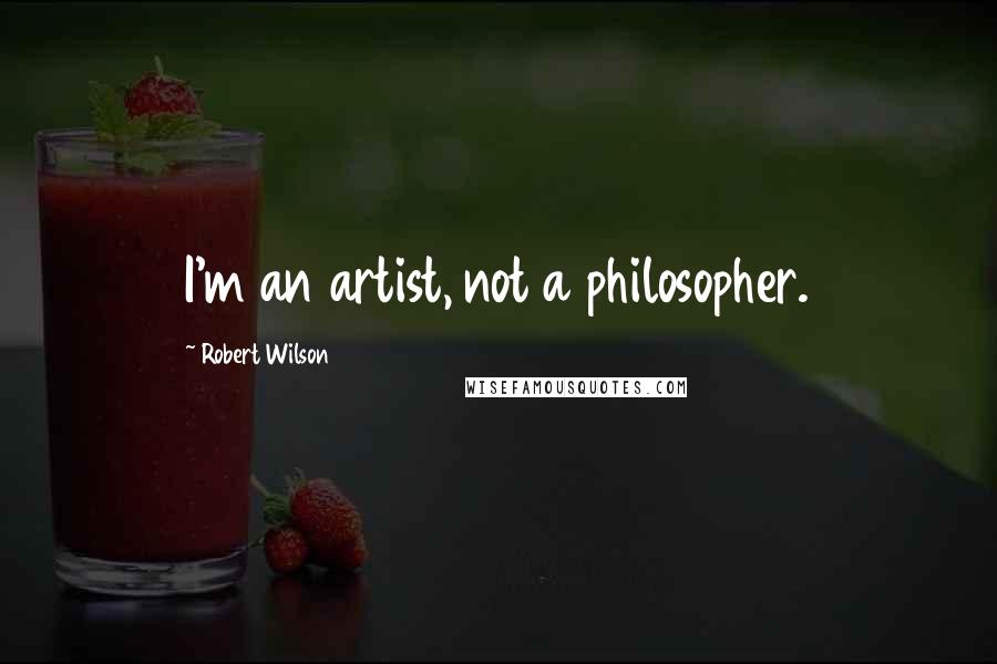 Robert Wilson Quotes: I'm an artist, not a philosopher.