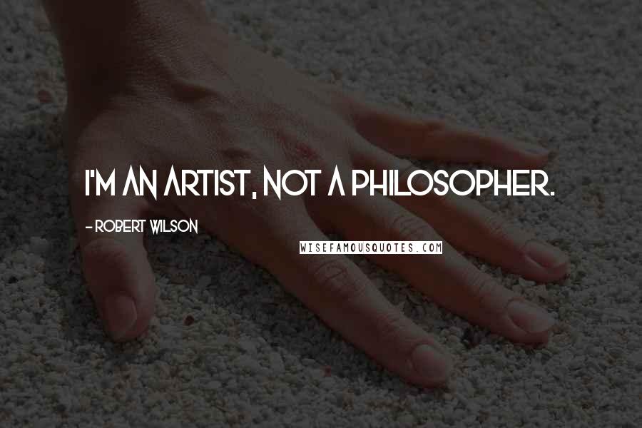 Robert Wilson Quotes: I'm an artist, not a philosopher.