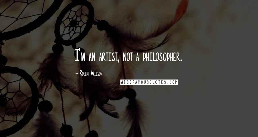 Robert Wilson Quotes: I'm an artist, not a philosopher.