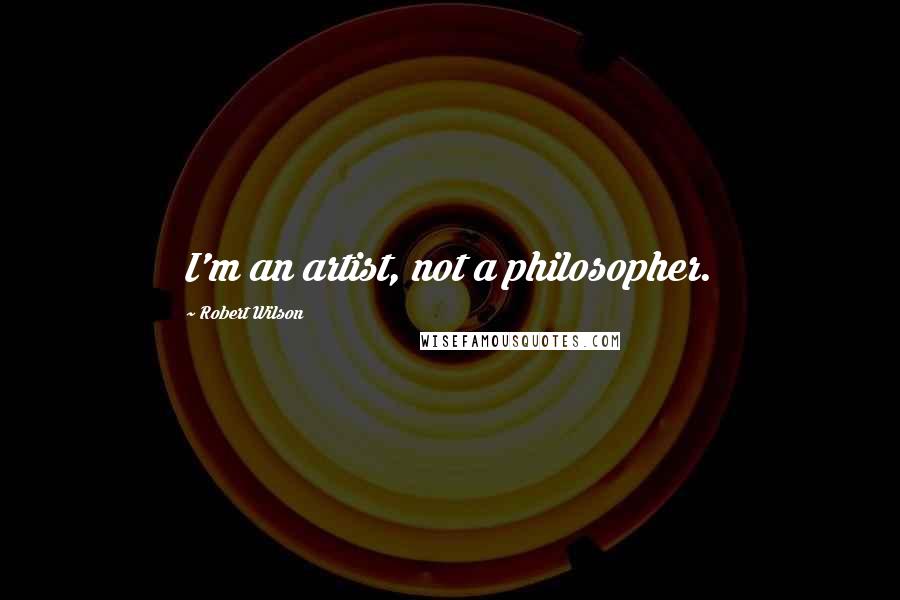 Robert Wilson Quotes: I'm an artist, not a philosopher.