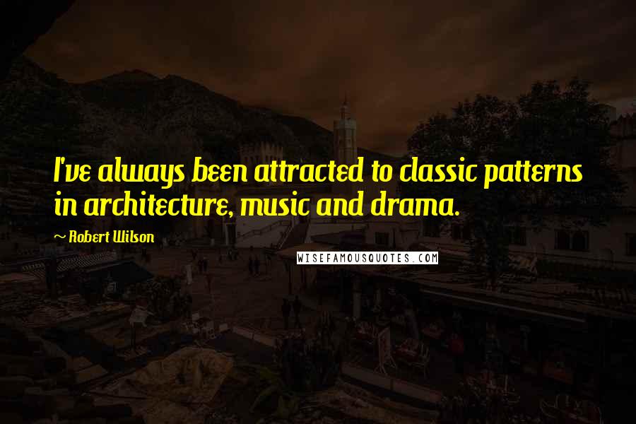 Robert Wilson Quotes: I've always been attracted to classic patterns in architecture, music and drama.