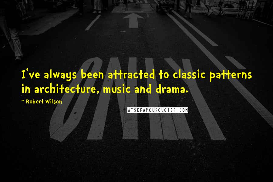Robert Wilson Quotes: I've always been attracted to classic patterns in architecture, music and drama.