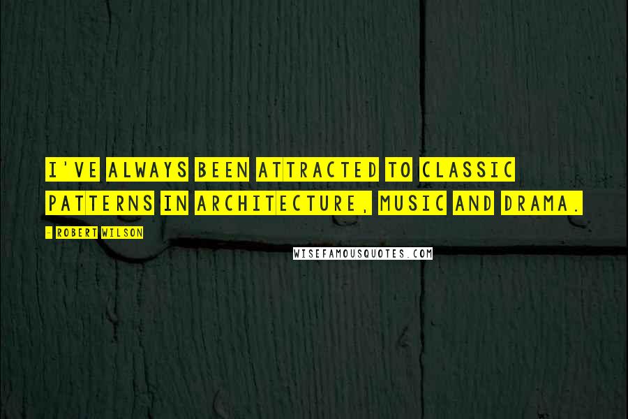 Robert Wilson Quotes: I've always been attracted to classic patterns in architecture, music and drama.