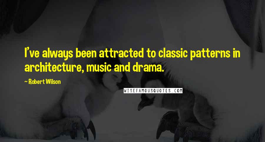 Robert Wilson Quotes: I've always been attracted to classic patterns in architecture, music and drama.