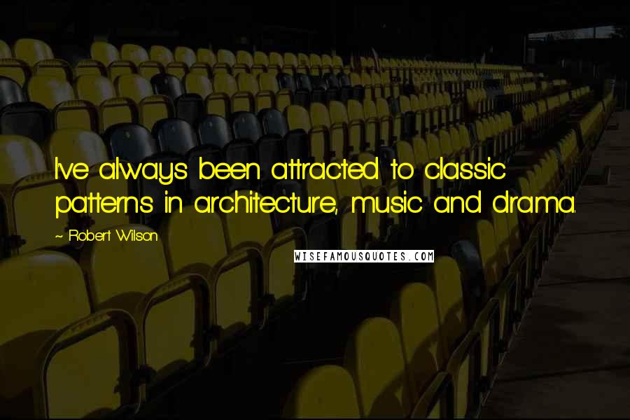 Robert Wilson Quotes: I've always been attracted to classic patterns in architecture, music and drama.