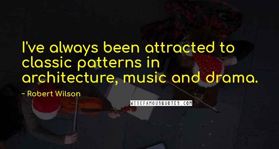 Robert Wilson Quotes: I've always been attracted to classic patterns in architecture, music and drama.