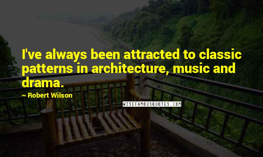 Robert Wilson Quotes: I've always been attracted to classic patterns in architecture, music and drama.