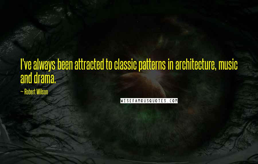 Robert Wilson Quotes: I've always been attracted to classic patterns in architecture, music and drama.