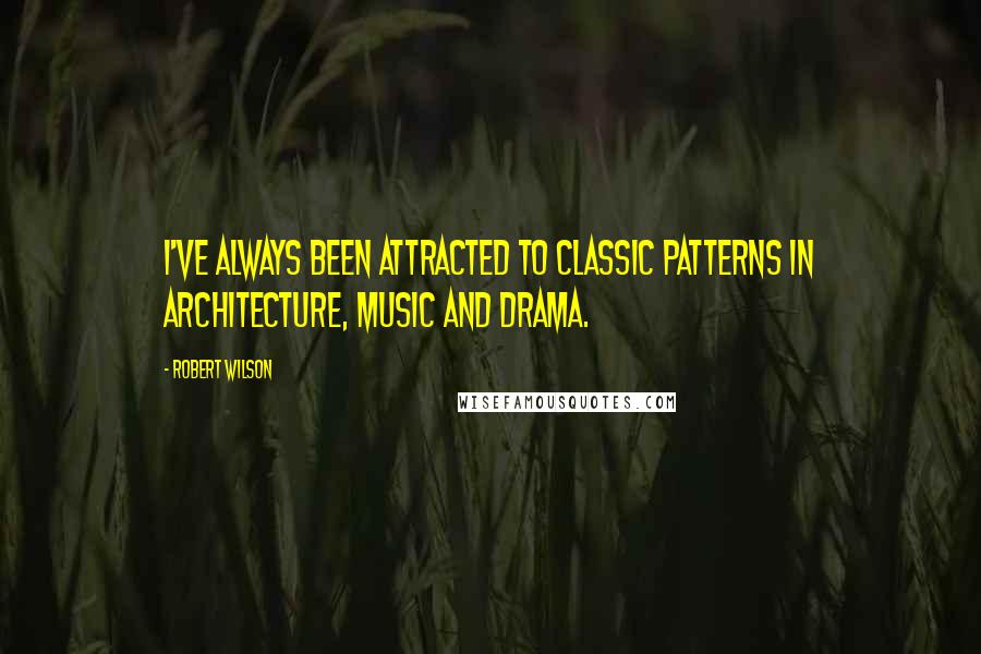 Robert Wilson Quotes: I've always been attracted to classic patterns in architecture, music and drama.