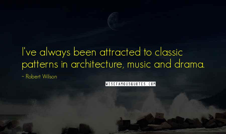 Robert Wilson Quotes: I've always been attracted to classic patterns in architecture, music and drama.