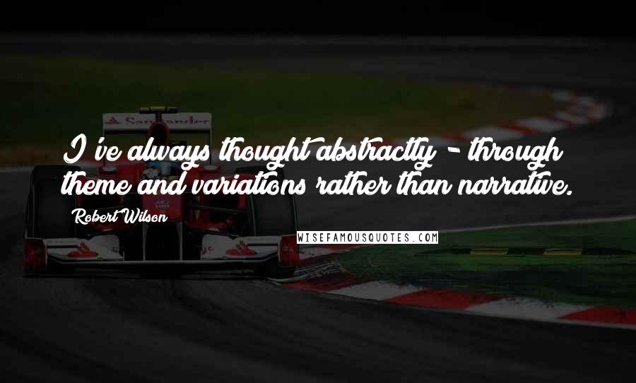 Robert Wilson Quotes: I've always thought abstractly - through theme and variations rather than narrative.