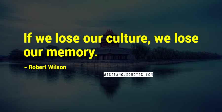 Robert Wilson Quotes: If we lose our culture, we lose our memory.