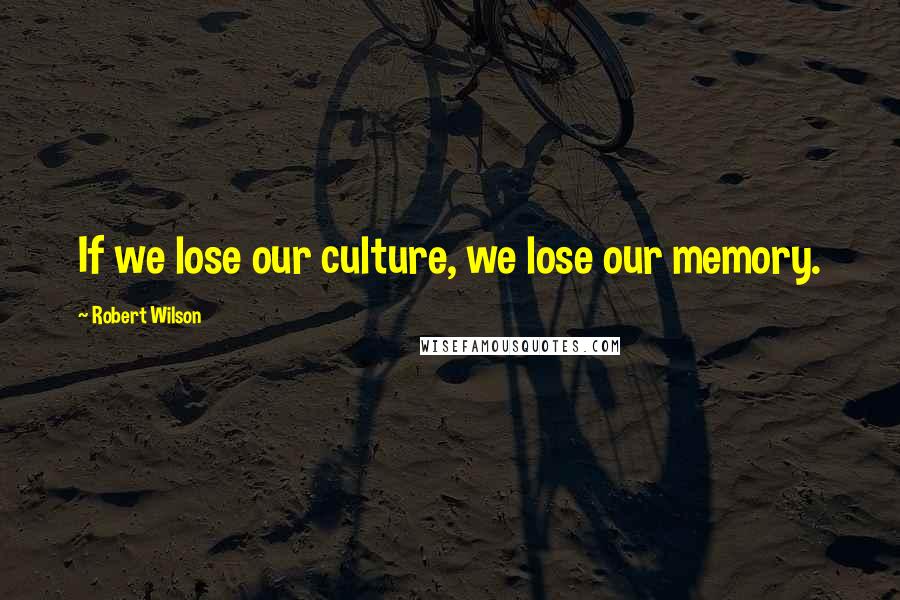 Robert Wilson Quotes: If we lose our culture, we lose our memory.