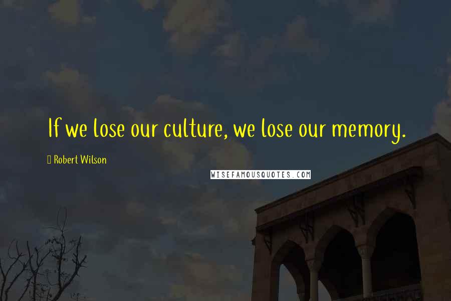 Robert Wilson Quotes: If we lose our culture, we lose our memory.