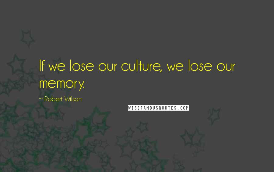 Robert Wilson Quotes: If we lose our culture, we lose our memory.