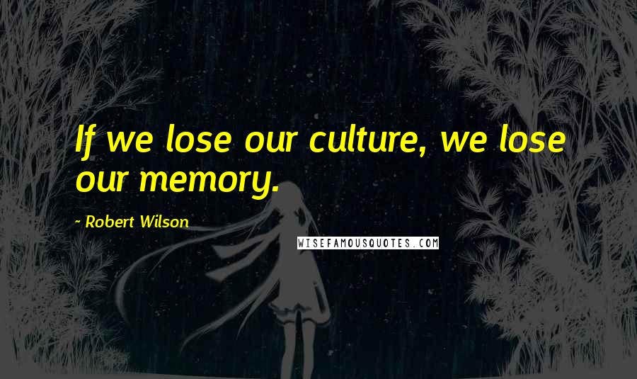 Robert Wilson Quotes: If we lose our culture, we lose our memory.