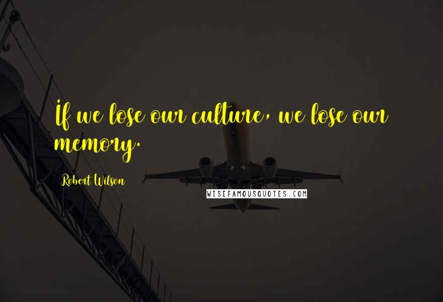 Robert Wilson Quotes: If we lose our culture, we lose our memory.