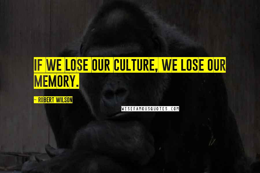 Robert Wilson Quotes: If we lose our culture, we lose our memory.