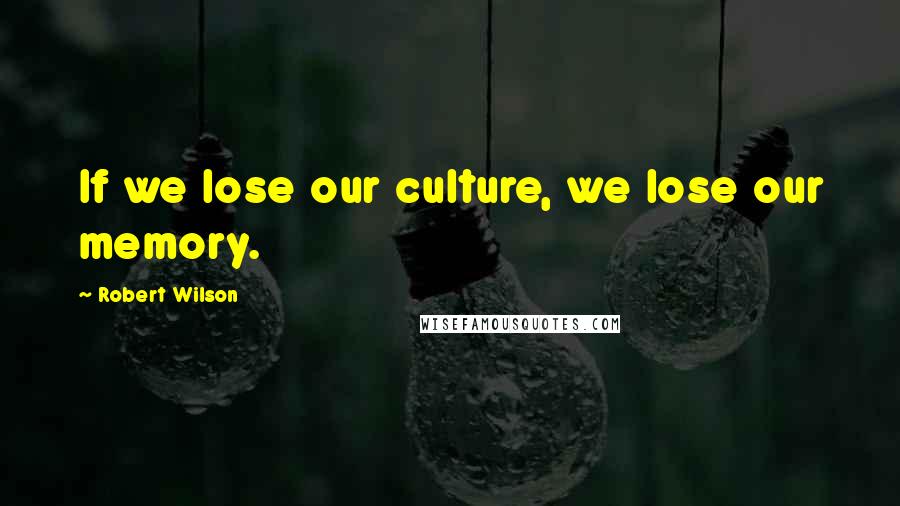 Robert Wilson Quotes: If we lose our culture, we lose our memory.