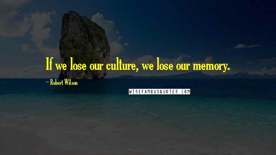 Robert Wilson Quotes: If we lose our culture, we lose our memory.