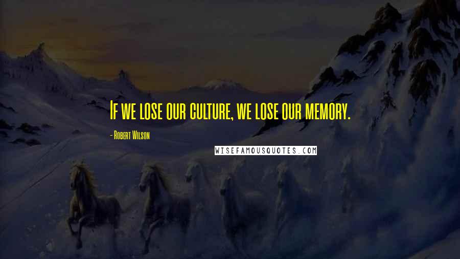 Robert Wilson Quotes: If we lose our culture, we lose our memory.