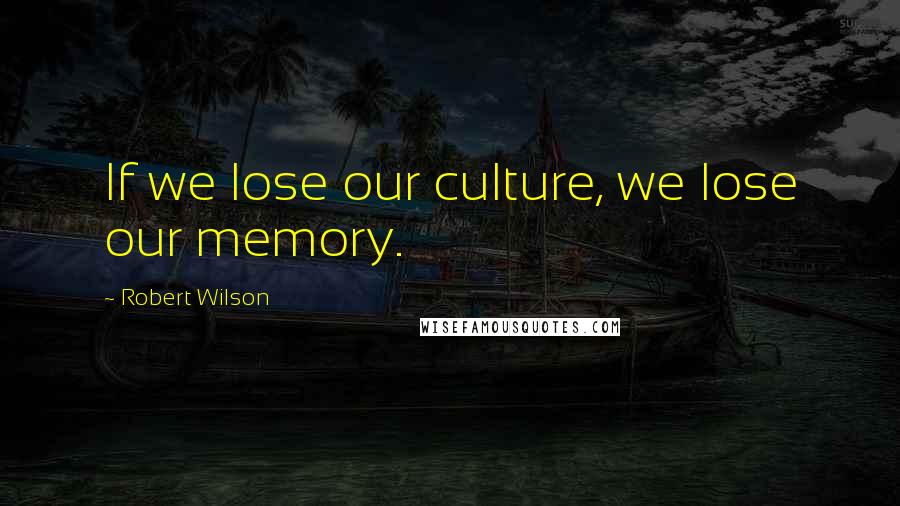 Robert Wilson Quotes: If we lose our culture, we lose our memory.